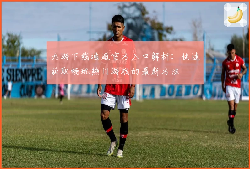 九游下载通道官方入口解析：快速获取畅玩热门游戏的最新方法