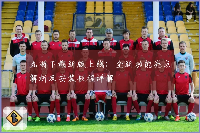九游下载新版上线：全新功能亮点解析及安装教程详解