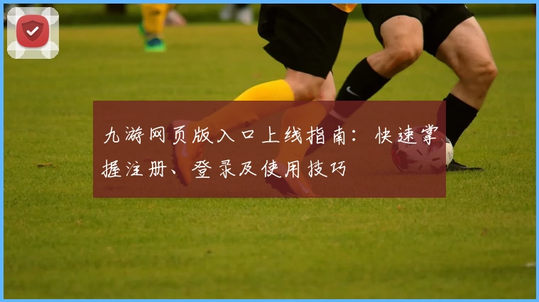 九游网页版入口上线指南：快速掌握注册、登录及使用技巧