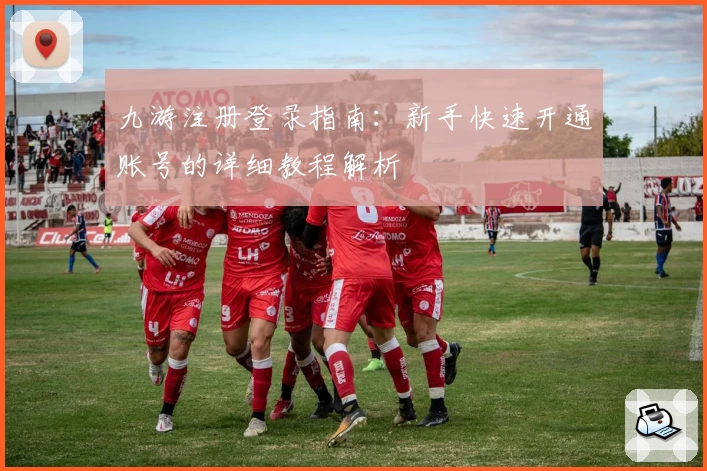 九游注册登录指南：新手快速开通账号的详细教程解析