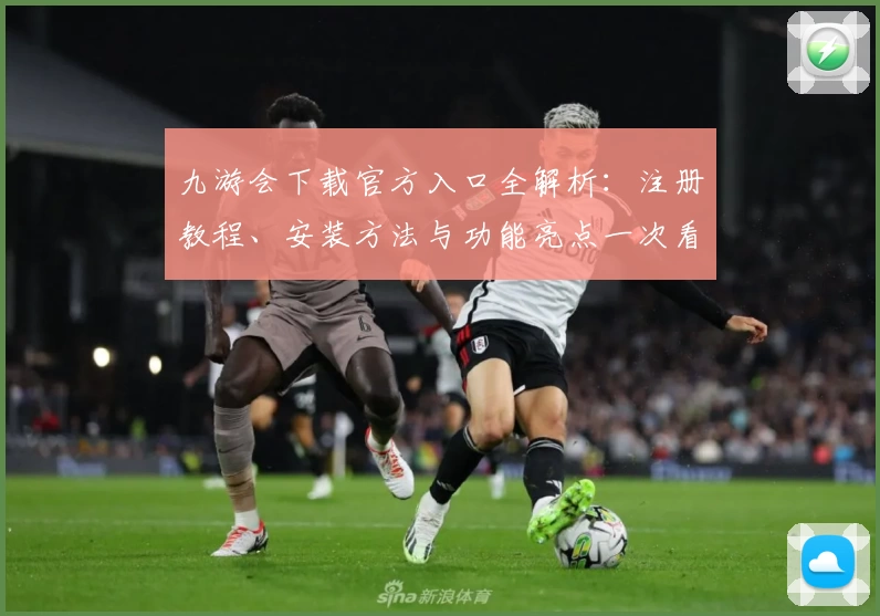 九游会下载官方入口全解析：注册教程、安装方法与功能亮点一次看懂