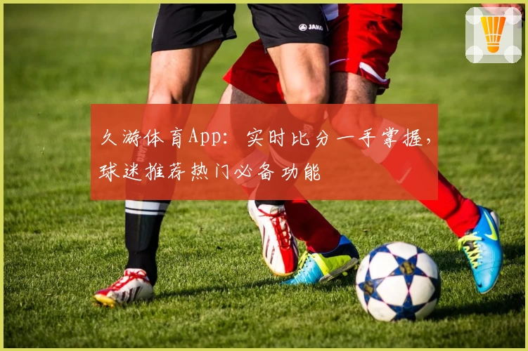 久游体育App:实时比分一手掌握,球迷推荐热门必备功能