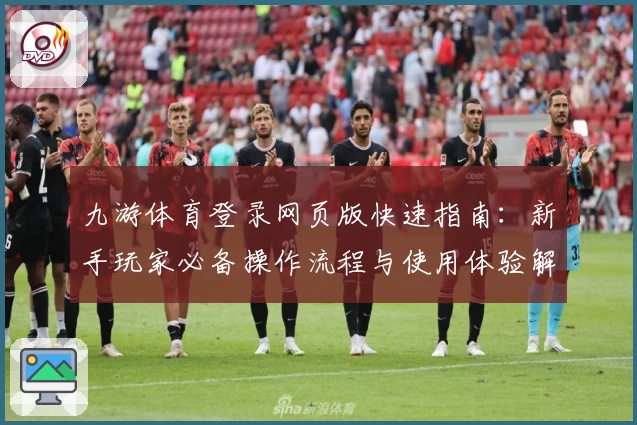 九游体育登录网页版快速指南：新手玩家必备操作流程与使用体验解析