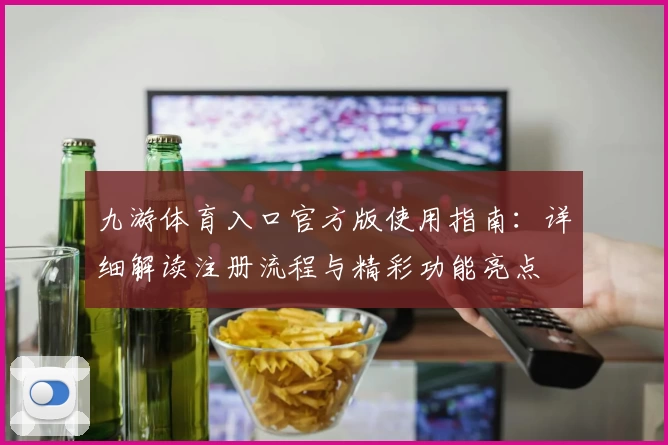 九游体育入口官方版使用指南：详细解读注册流程与精彩功能亮点