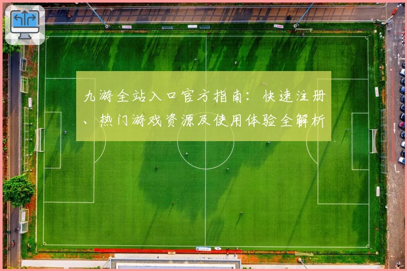 九游全站入口官方指南：快速注册、热门游戏资源及使用体验全解析