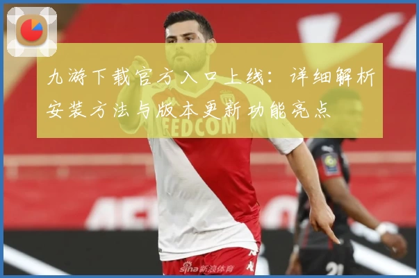 九游下载官方入口上线：详细解析安装方法与版本更新功能亮点