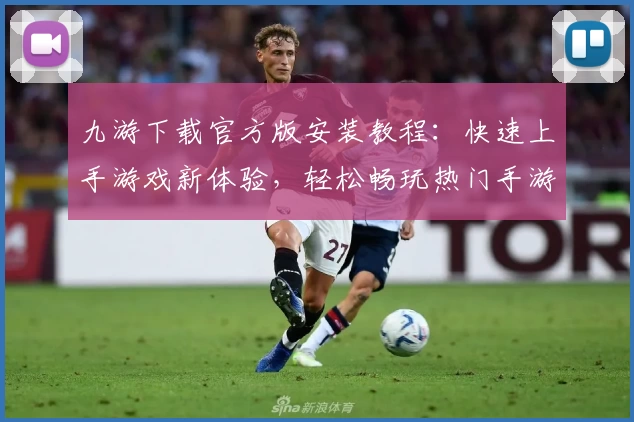 九游下载官方版安装教程:快速上手游戏新体验,轻松畅玩热门手游新版本