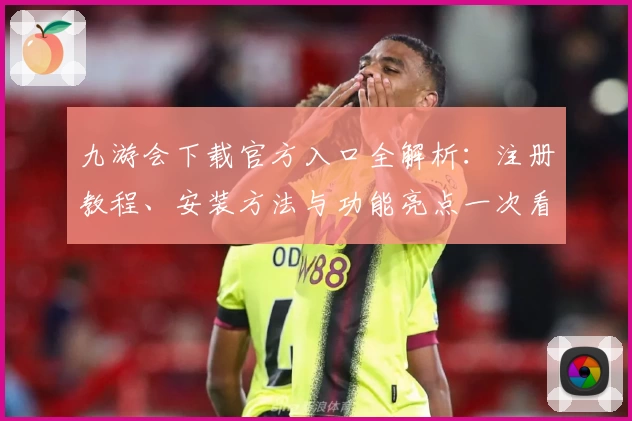 九游会下载官方入口全解析：注册教程、安装方法与功能亮点一次看懂