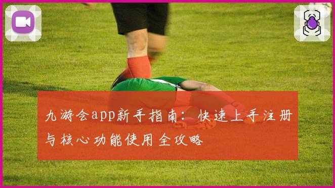 九游会app新手指南：快速上手注册与核心功能使用全攻略