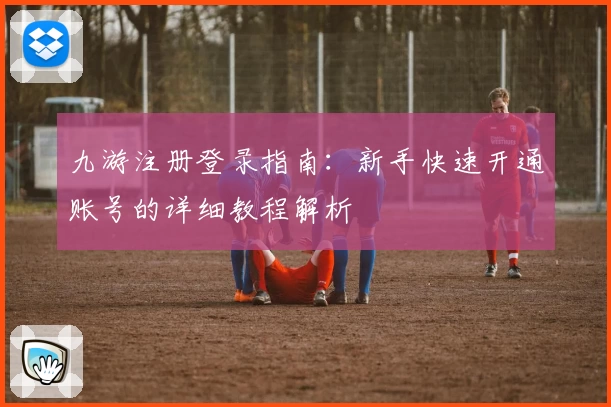 九游注册登录指南：新手快速开通账号的详细教程解析