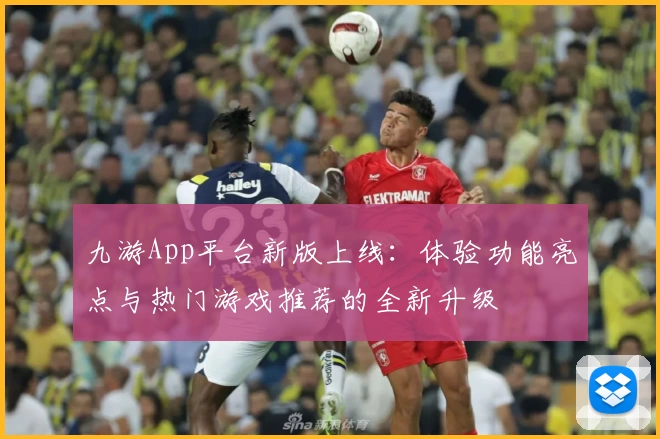 九游App平台新版上线：体验功能亮点与热门游戏推荐的全新升级