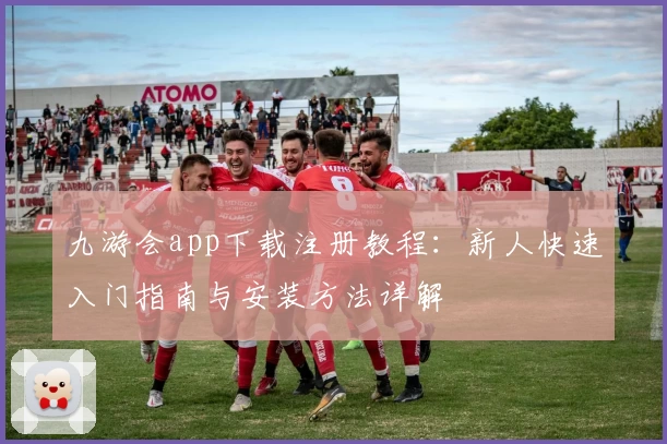 九游会app下载注册教程：新人快速入门指南与安装方法详解