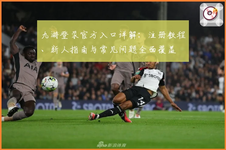九游登录官方入口详解：注册教程、新人指南与常见问题全面覆盖