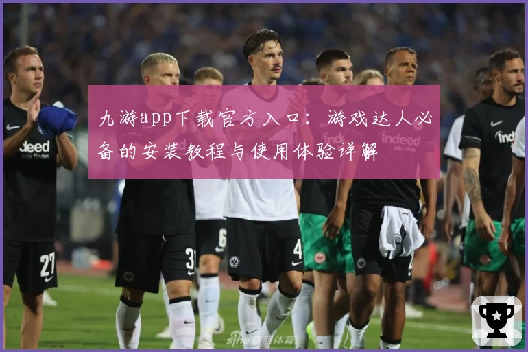 九游app下载官方入口：游戏达人必备的安装教程与使用体验详解