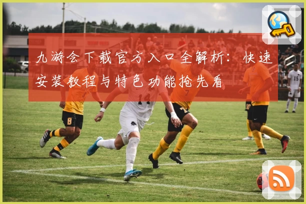 九游会下载官方入口全解析：快速安装教程与特色功能抢先看