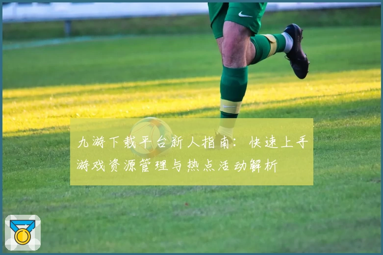 九游下载平台新人指南：快速上手游戏资源管理与热点活动解析