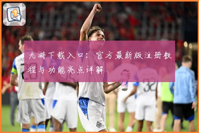 九游下载入口：官方最新版注册教程与功能亮点详解