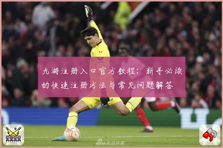 九游注册入口官方教程：新手必读的快速注册方法与常见问题解答