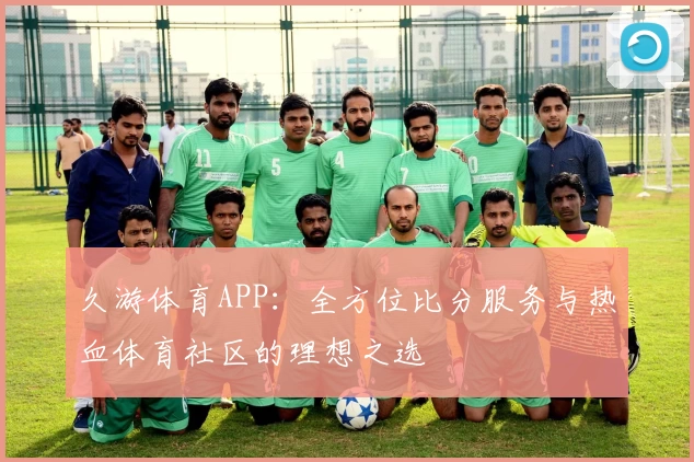 久游体育APP:全方位比分服务与热血体育社区的理想之选