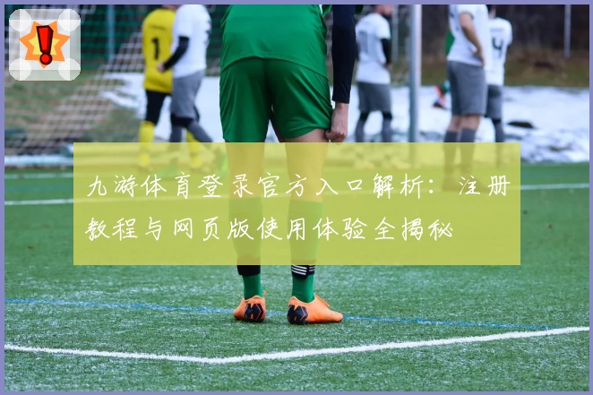 九游体育登录官方入口解析：注册教程与网页版使用体验全揭秘