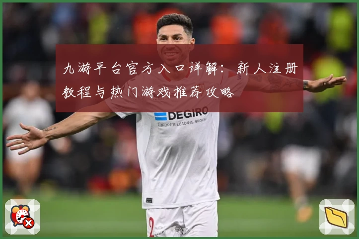 九游平台官方入口详解：新人注册教程与热门游戏推荐攻略