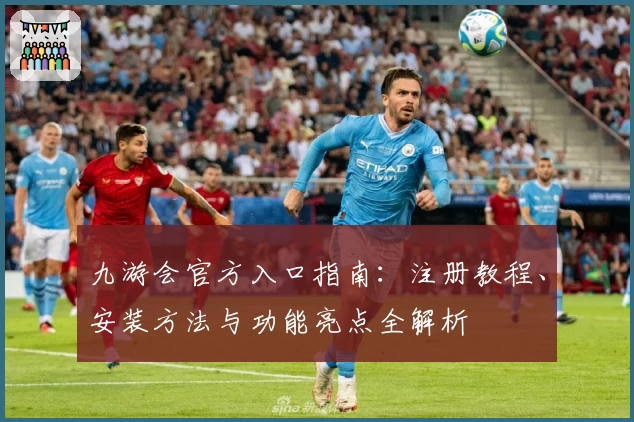 九游会官方入口指南：注册教程、安装方法与功能亮点全解析