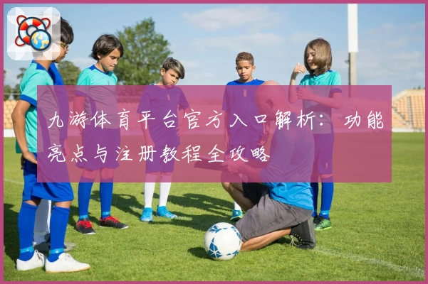 九游体育平台官方入口解析：功能亮点与注册教程全攻略