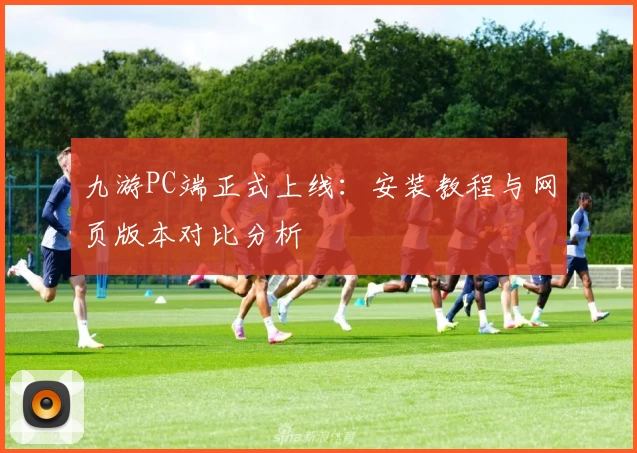 九游PC端正式上线：安装教程与网页版本对比分析