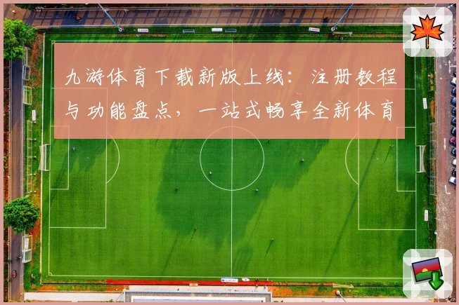 九游体育下载新版上线：注册教程与功能盘点，一站式畅享全新体育互动体验