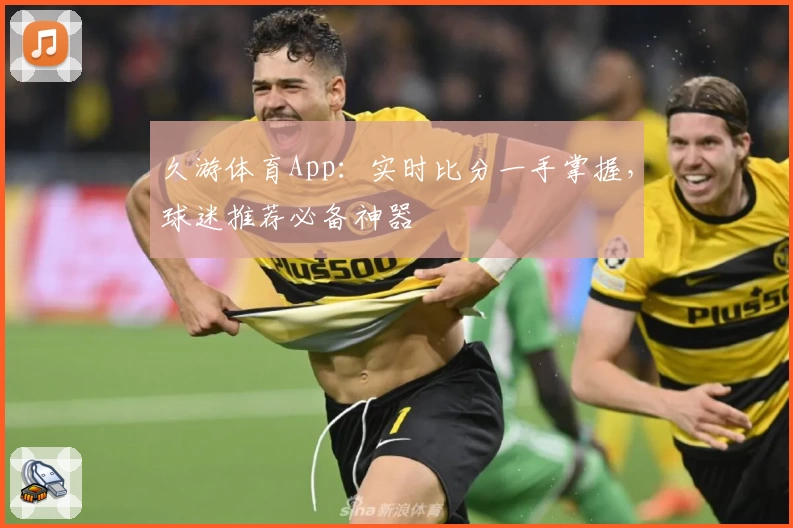 久游体育App：实时比分一手掌握，球迷推荐必备神器