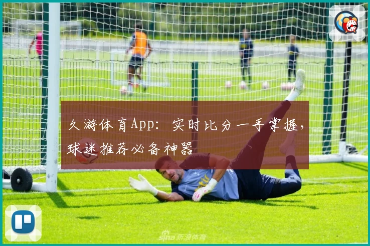 久游体育App：实时比分一手掌握，球迷推荐必备神器