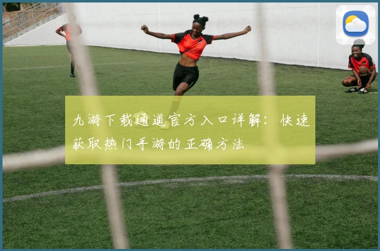 九游下载通道官方入口详解：快速获取热门手游的正确方法