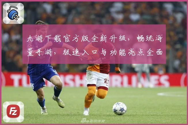 九游下载官方版全新升级，畅玩海量手游，极速入口与功能亮点全面解析