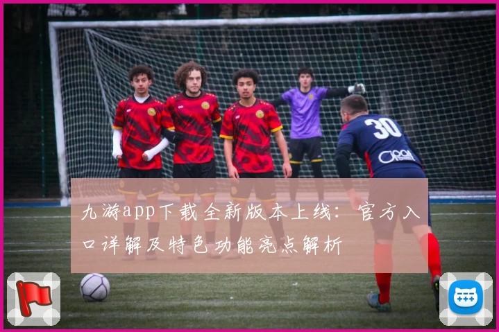 九游app下载全新版本上线：官方入口详解及特色功能亮点解析