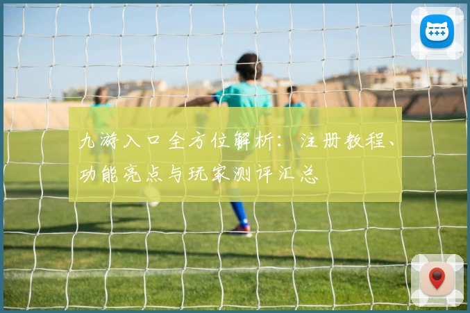 九游入口全方位解析：注册教程、功能亮点与玩家测评汇总