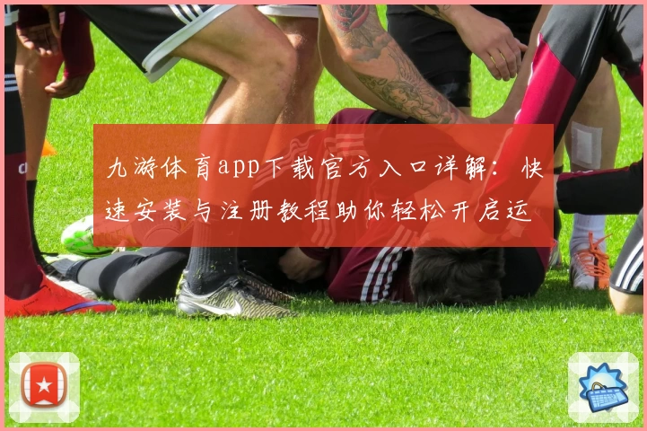 九游体育app下载官方入口详解：快速安装与注册教程助你轻松开启运动新体验