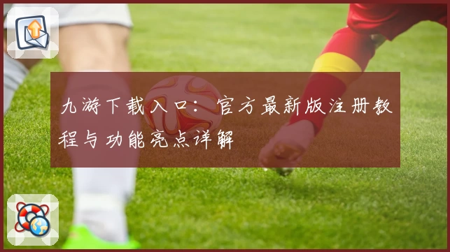 九游下载入口：官方最新版注册教程与功能亮点详解