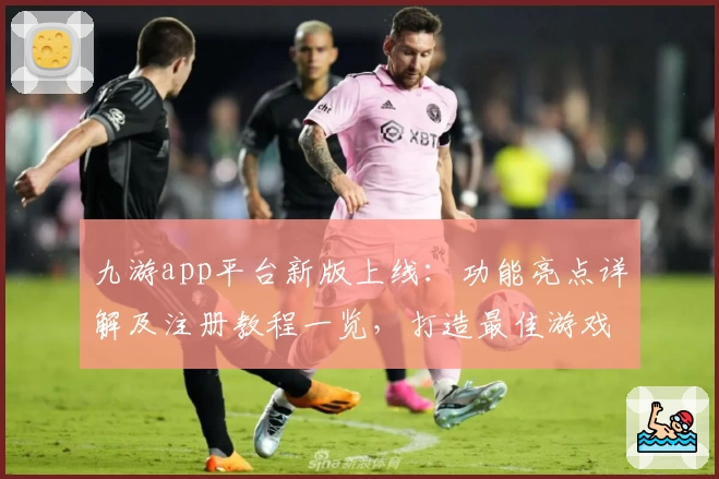 九游app平台新版上线：功能亮点详解及注册教程一览，打造最佳游戏体验