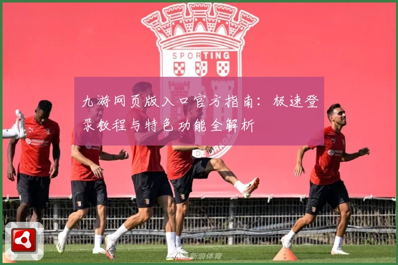 九游网页版入口官方指南:极速登录教程与特色功能全解析