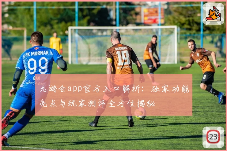 九游会app官方入口解析：独家功能亮点与玩家测评全方位揭秘