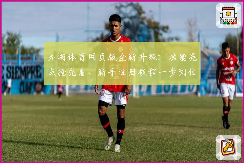 九游体育网页版全新升级：功能亮点抢先看，新手注册教程一步到位！