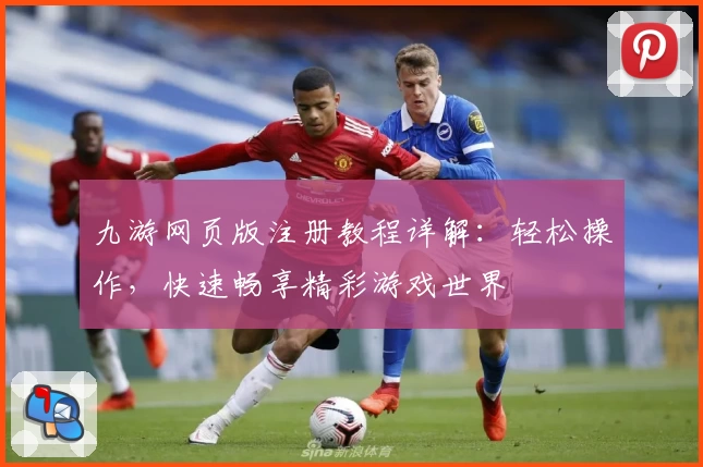 九游网页版注册教程详解：轻松操作，快速畅享精彩游戏世界