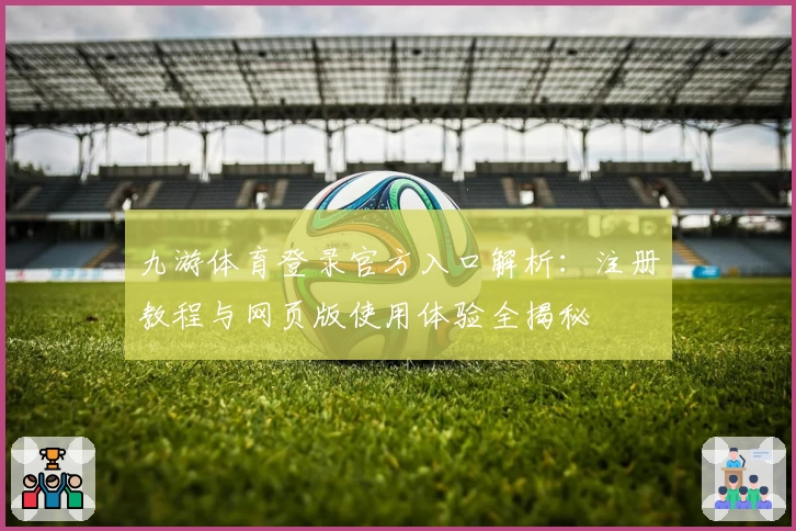 九游体育登录官方入口解析：注册教程与网页版使用体验全揭秘