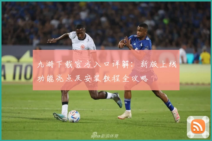 九游下载官方入口详解：新版上线功能亮点及安装教程全攻略