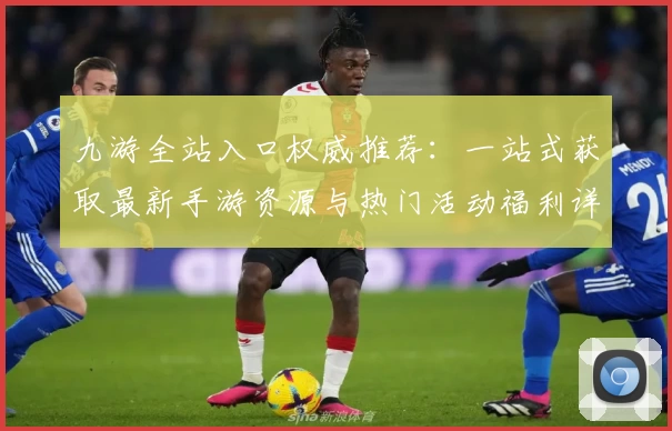 九游全站入口权威推荐：一站式获取最新手游资源与热门活动福利详解