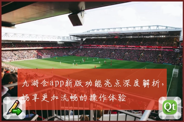 九游会app新版功能亮点深度解析，畅享更加流畅的操作体验