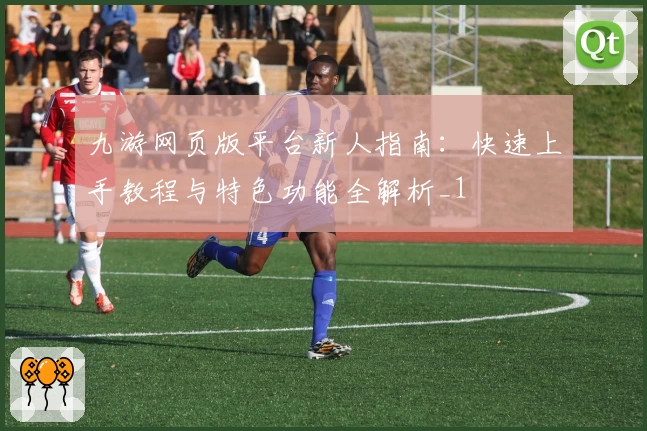 九游网页版平台新人指南：快速上手教程与特色功能全解析_1