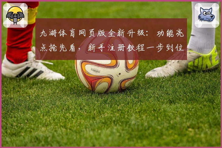九游体育网页版全新升级：功能亮点抢先看，新手注册教程一步到位！