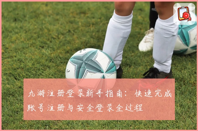 九游注册登录新手指南：快速完成账号注册与安全登录全过程