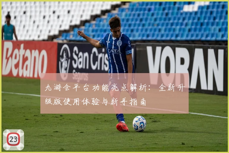 九游会平台功能亮点解析：全新升级版使用体验与新手指南